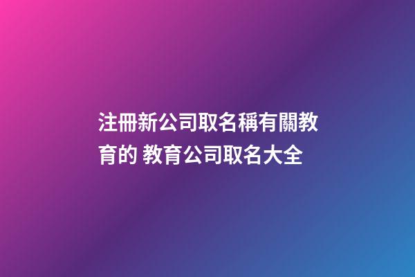 注冊新公司取名稱有關教育的 教育公司取名大全-第1張-公司起名-玄機派